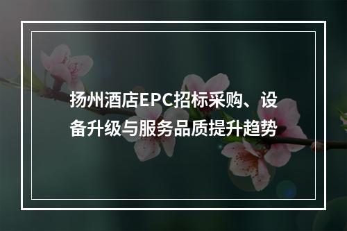 扬州酒店EPC招标采购、设备升级与服务品质提升趋势