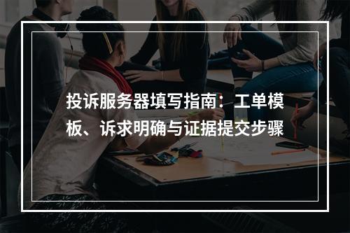 投诉服务器填写指南：工单模板、诉求明确与证据提交步骤