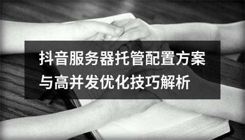 抖音服务器托管配置方案与高并发优化技巧解析