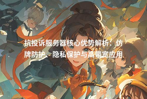 抗投诉服务器核心优势解析：仿牌防护、隐私保护与高带宽应用