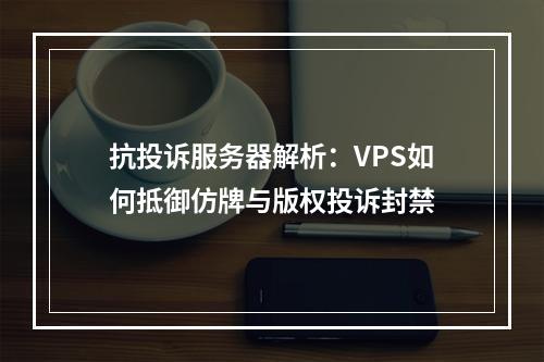 抗投诉服务器解析：VPS如何抵御仿牌与版权投诉封禁
