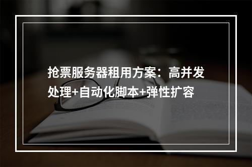 抢票服务器租用方案：高并发处理+自动化脚本+弹性扩容