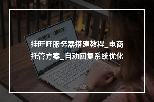 挂旺旺服务器搭建教程_电商托管方案_自动回复系统优化
