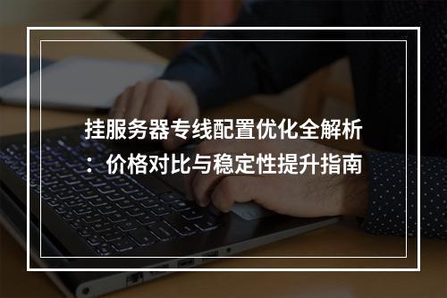 挂服务器专线配置优化全解析：价格对比与稳定性提升指南