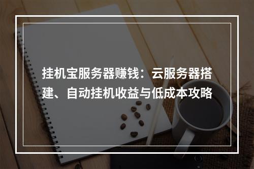 挂机宝服务器赚钱：云服务器搭建、自动挂机收益与低成本攻略