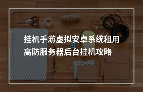 挂机手游虚拟安卓系统租用高防服务器后台挂机攻略