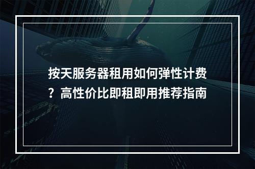 按天服务器租用如何弹性计费？高性价比即租即用推荐指南