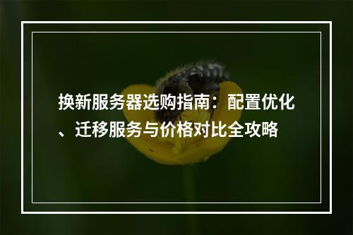 换新服务器选购指南：配置优化、迁移服务与价格对比全攻略