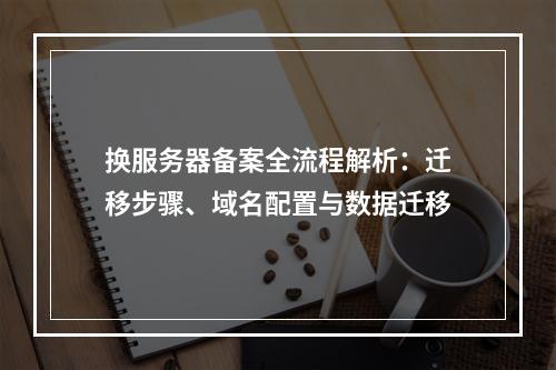 换服务器备案全流程解析：迁移步骤、域名配置与数据迁移