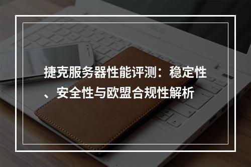 捷克服务器性能评测：稳定性、安全性与欧盟合规性解析