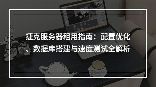 捷克服务器租用指南：配置优化、数据库搭建与速度测试全解析