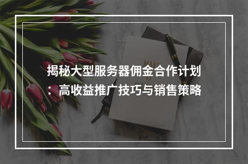 揭秘大型服务器佣金合作计划：高收益推广技巧与销售策略
