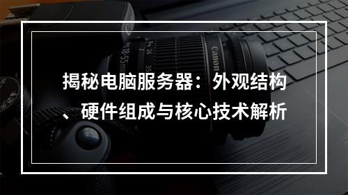 揭秘电脑服务器：外观结构、硬件组成与核心技术解析
