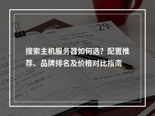 搜索主机服务器如何选？配置推荐、品牌排名及价格对比指南