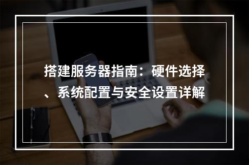搭建服务器指南：硬件选择、系统配置与安全设置详解