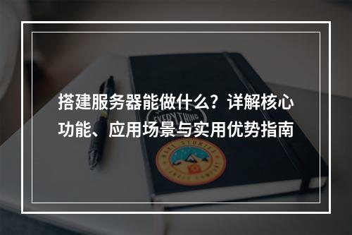 搭建服务器能做什么？详解核心功能、应用场景与实用优势指南