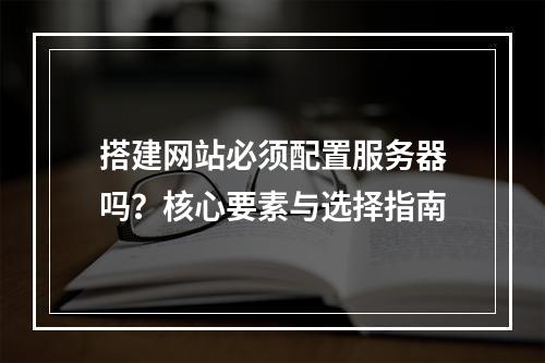 搭建网站必须配置服务器吗？核心要素与选择指南