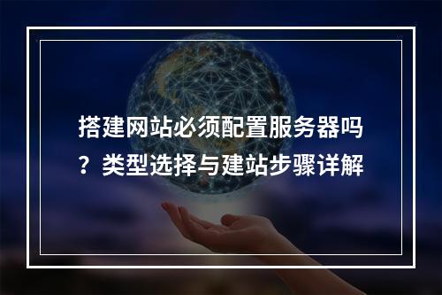 搭建网站必须配置服务器吗？类型选择与建站步骤详解