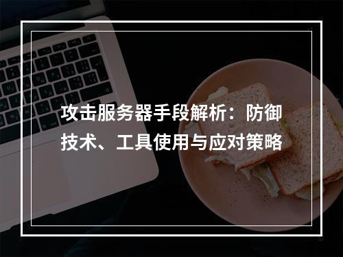 攻击服务器手段解析：防御技术、工具使用与应对策略