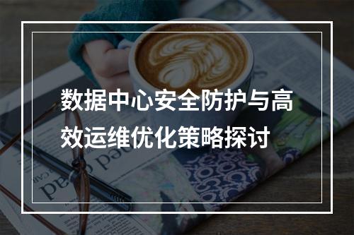 数据中心安全防护与高效运维优化策略探讨