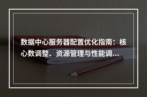 数据中心服务器配置优化指南：核心数调整、资源管理与性能调优