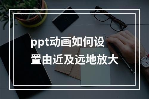 ppt动画如何设置由近及远地放大