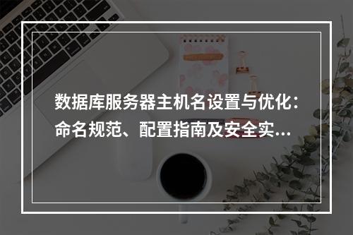 数据库服务器主机名设置与优化：命名规范、配置指南及安全实践