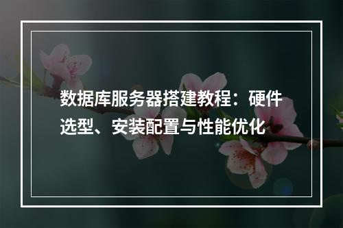 数据库服务器搭建教程：硬件选型、安装配置与性能优化