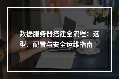 数据服务器搭建全流程：选型、配置与安全运维指南