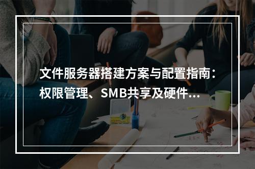 文件服务器搭建方案与配置指南：权限管理、SMB共享及硬件选型