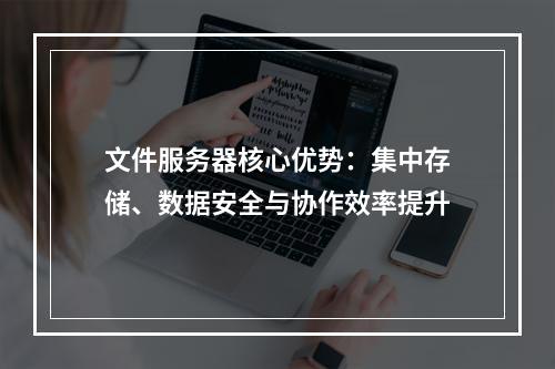 文件服务器核心优势：集中存储、数据安全与协作效率提升