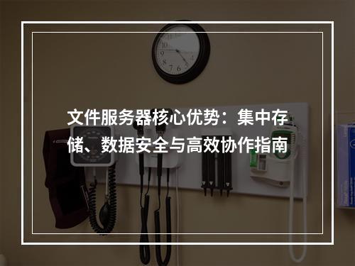 文件服务器核心优势：集中存储、数据安全与高效协作指南