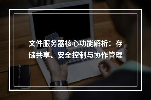 文件服务器核心功能解析：存储共享、安全控制与协作管理