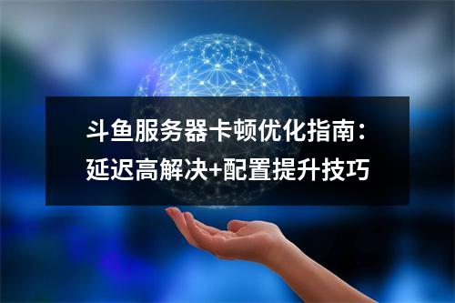 斗鱼服务器卡顿优化指南：延迟高解决+配置提升技巧