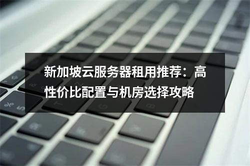 新加坡云服务器租用推荐：高性价比配置与机房选择攻略