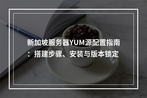 新加坡服务器YUM源配置指南：搭建步骤、安装与版本锁定