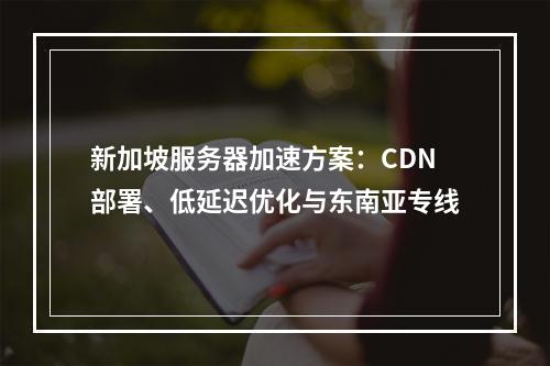 新加坡服务器加速方案：CDN部署、低延迟优化与东南亚专线