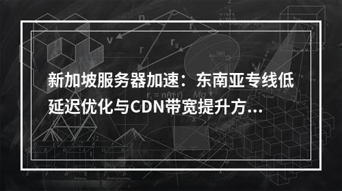 新加坡服务器加速：东南亚专线低延迟优化与CDN带宽提升方案