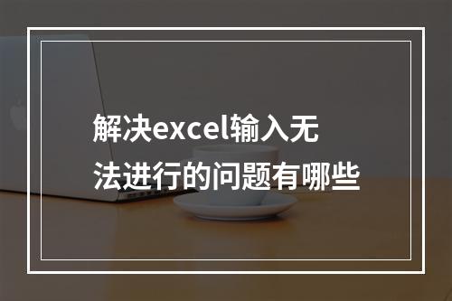 解决excel输入无法进行的问题有哪些