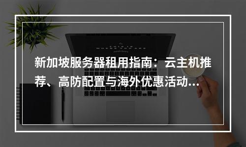 新加坡服务器租用指南：云主机推荐、高防配置与海外优惠活动解析