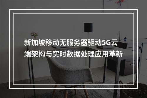 新加坡移动无服务器驱动5G云端架构与实时数据处理应用革新