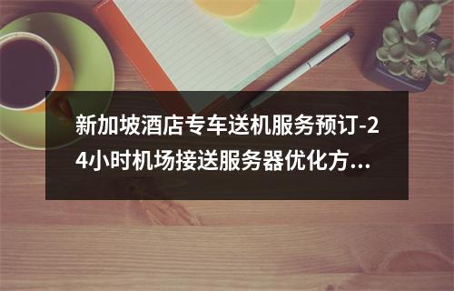 新加坡酒店专车送机服务预订-24小时机场接送服务器优化方案