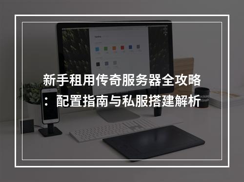 新手租用传奇服务器全攻略：配置指南与私服搭建解析