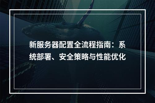 新服务器配置全流程指南：系统部署、安全策略与性能优化