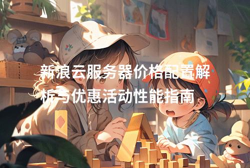 新浪云服务器价格配置解析与优惠活动性能指南