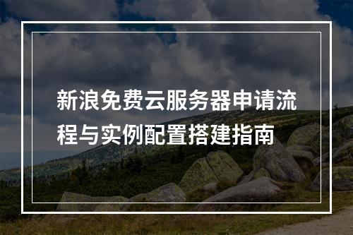 新浪免费云服务器申请流程与实例配置搭建指南