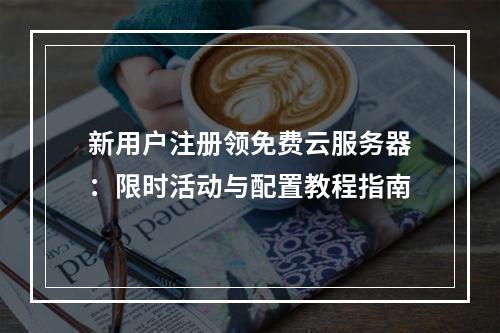 新用户注册领免费云服务器：限时活动与配置教程指南