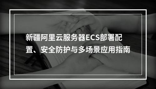 新疆阿里云服务器ECS部署配置、安全防护与多场景应用指南