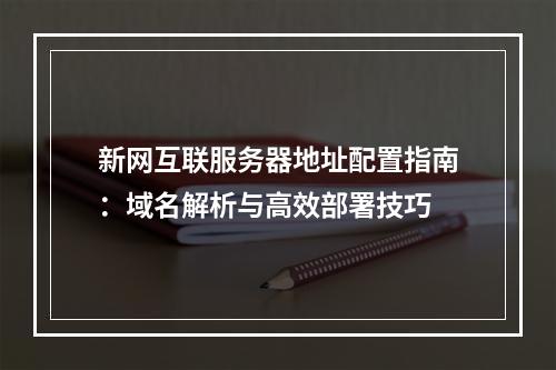 新网互联服务器地址配置指南：域名解析与高效部署技巧