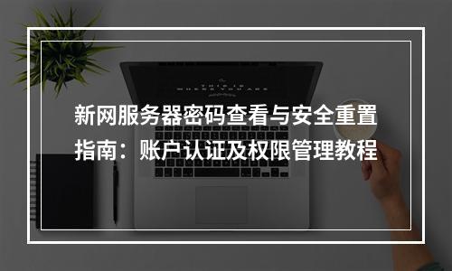 新网服务器密码查看与安全重置指南：账户认证及权限管理教程